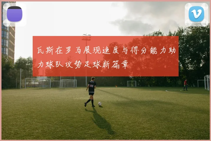 瓦斯在罗马展现速度与得分能力助力球队攻势足球新篇章