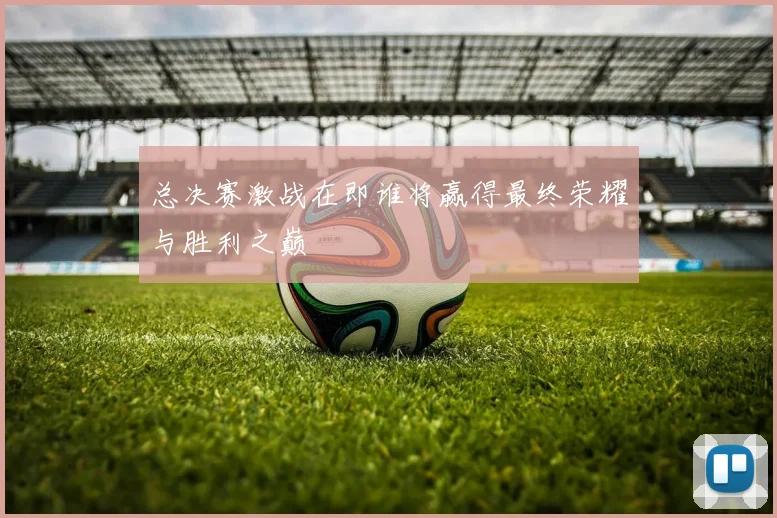 总决赛激战在即谁将赢得最终荣耀与胜利之巅