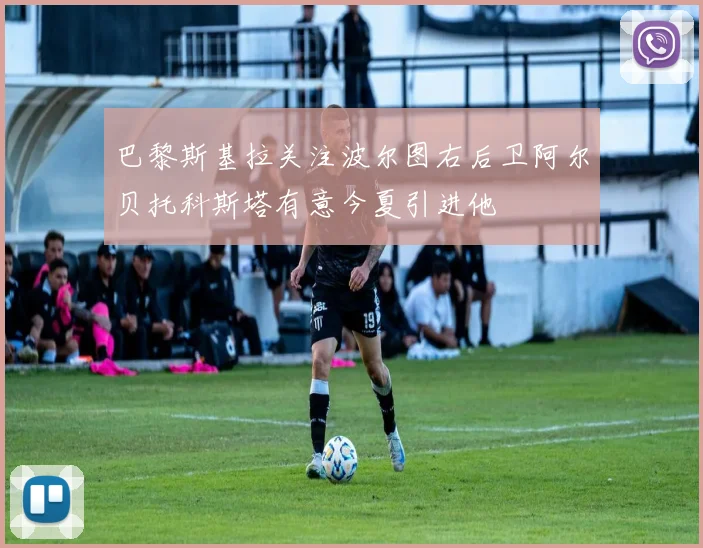 巴黎斯基拉关注波尔图右后卫阿尔贝托科斯塔有意今夏引进他