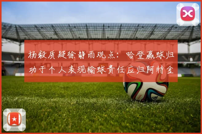 杨毅质疑徐静雨观点：哈登赢球归功于个人表现输球责任应归阿特金森教练