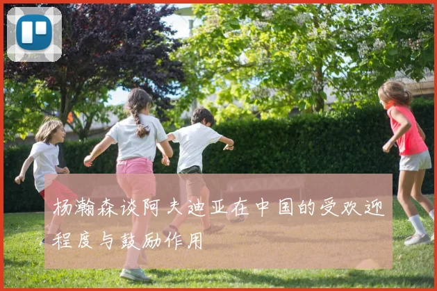 杨瀚森谈阿夫迪亚在中国的受欢迎程度与鼓励作用