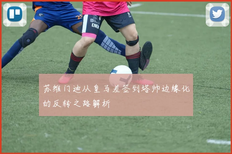 苏维门迪从皇马差签到塔帅边缘化的反转之路解析