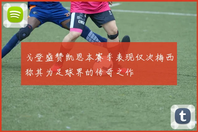 戈登盛赞凯恩本赛季表现仅次梅西称其为足球界的传奇之作