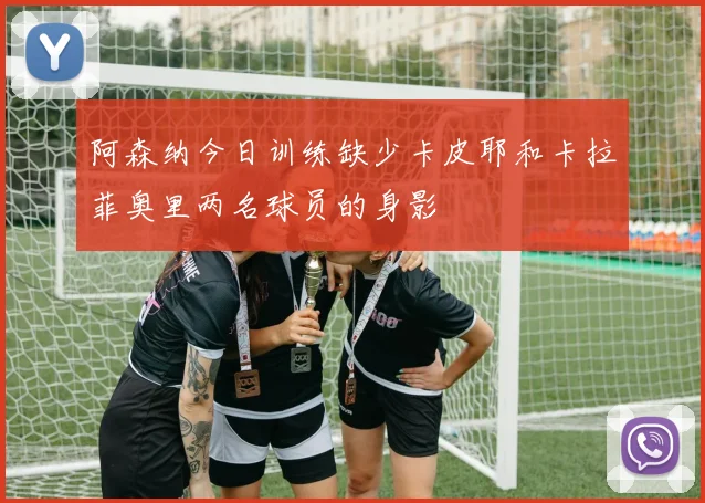 阿森纳今日训练缺少卡皮耶和卡拉菲奥里两名球员的身影