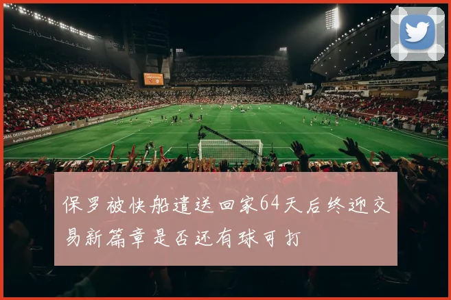 保罗被快船遣送回家64天后终迎交易新篇章是否还有球可打