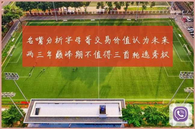 名嘴分析字母哥交易价值认为未来两三年巅峰期不值得三首轮选秀权