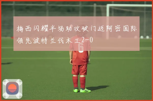 梅西闪耀半场助攻破门迈阿密国际领先波特兰伐木工2-0