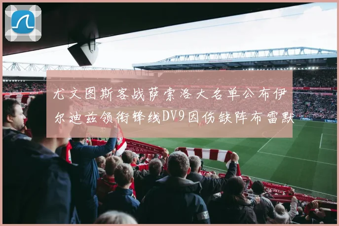 尤文图斯客战萨索洛大名单公布伊尔迪兹领衔锋线DV9因伤缺阵布雷默在列