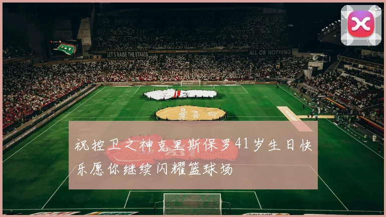 祝控卫之神克里斯保罗41岁生日快乐愿你继续闪耀篮球场