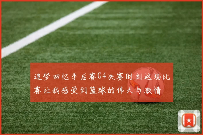 追梦回忆季后赛G4决赛时刻这场比赛让我感受到篮球的伟大与激情