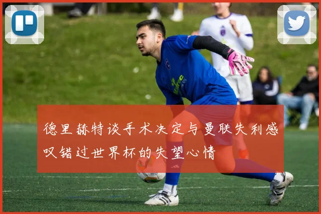 德里赫特谈手术决定与曼联失利感叹错过世界杯的失望心情