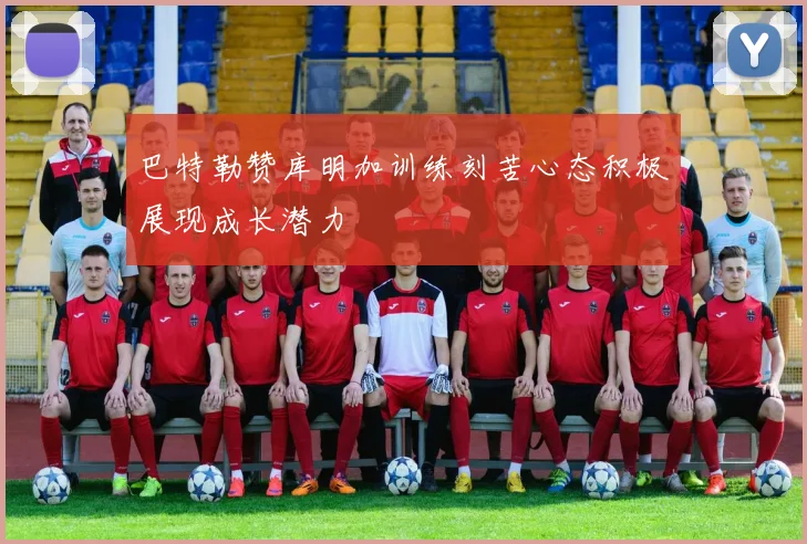 巴特勒赞库明加训练刻苦心态积极展现成长潜力