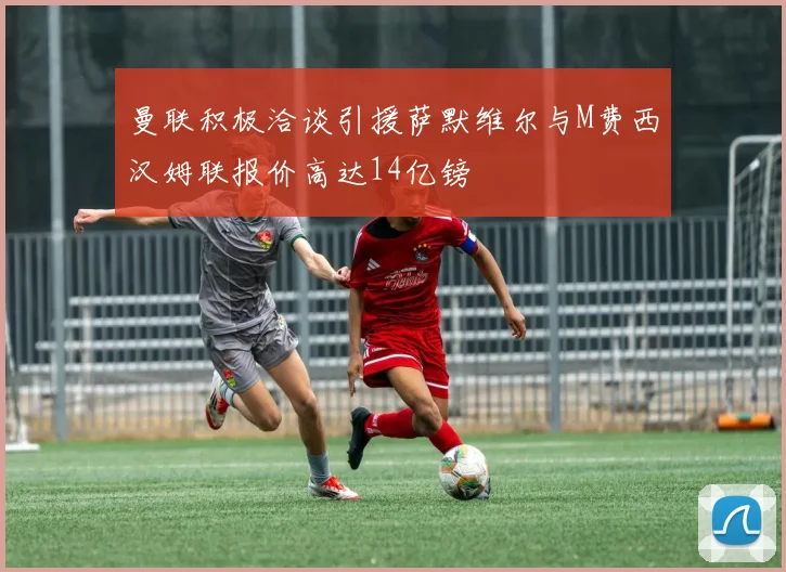 曼联积极洽谈引援萨默维尔与M费西汉姆联报价高达14亿镑
