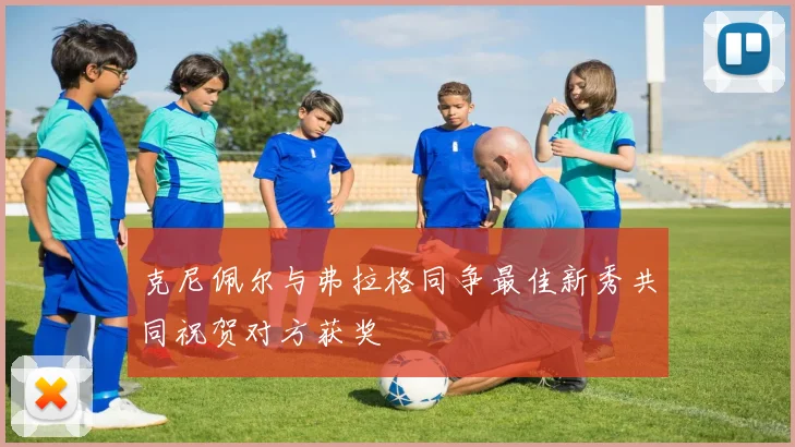 克尼佩尔与弗拉格同争最佳新秀共同祝贺对方获奖