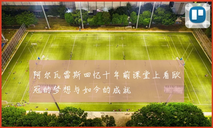阿尔瓦雷斯回忆十年前课堂上看欧冠的梦想与如今的成就