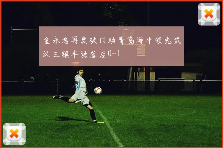 金永浩再度破门助青岛海牛领先武汉三镇半场落后0-1
