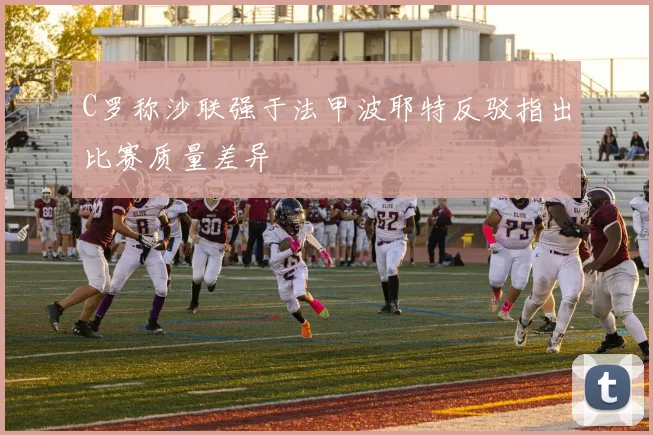 C罗称沙联强于法甲波耶特反驳指出比赛质量差异