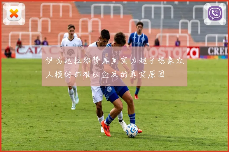 伊戈达拉称赞库里实力超乎想象众人模仿却难以企及的真实原因
