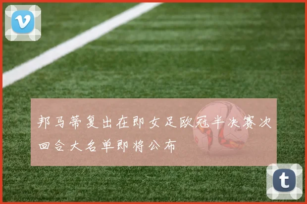 邦马蒂复出在即女足欧冠半决赛次回合大名单即将公布