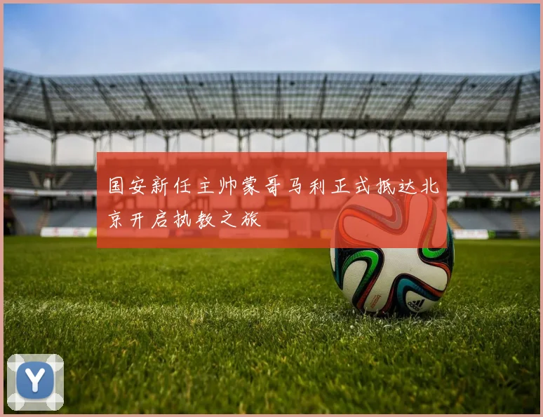 国安新任主帅蒙哥马利正式抵达北京开启执教之旅
