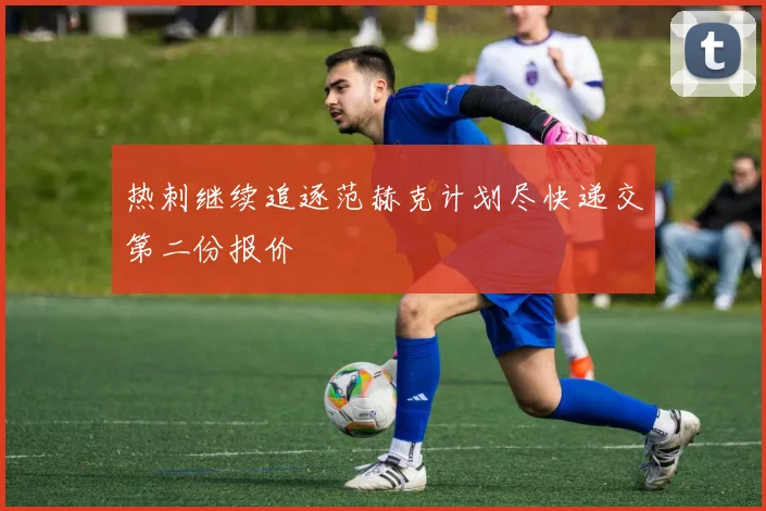 热刺继续追逐范赫克计划尽快递交第二份报价