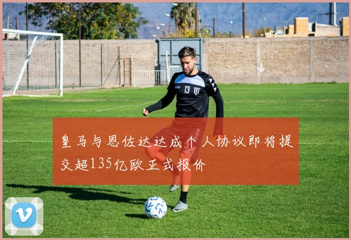 皇马与恩佐达达成个人协议即将提交超135亿欧正式报价