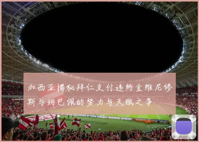 加西亚揭秘拜仁支付违约金维尼修斯与姆巴佩的努力与天赋之争