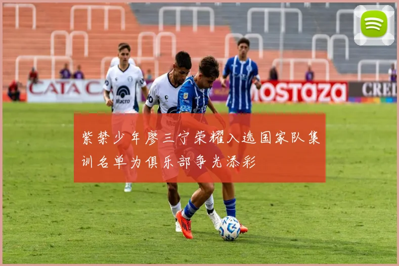 紫禁少年廖三宁荣耀入选国家队集训名单为俱乐部争光添彩