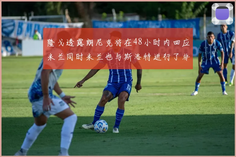 隆戈透露朗尼克将在48小时内回应米兰同时米兰也与斯洛特进行了非正式接触