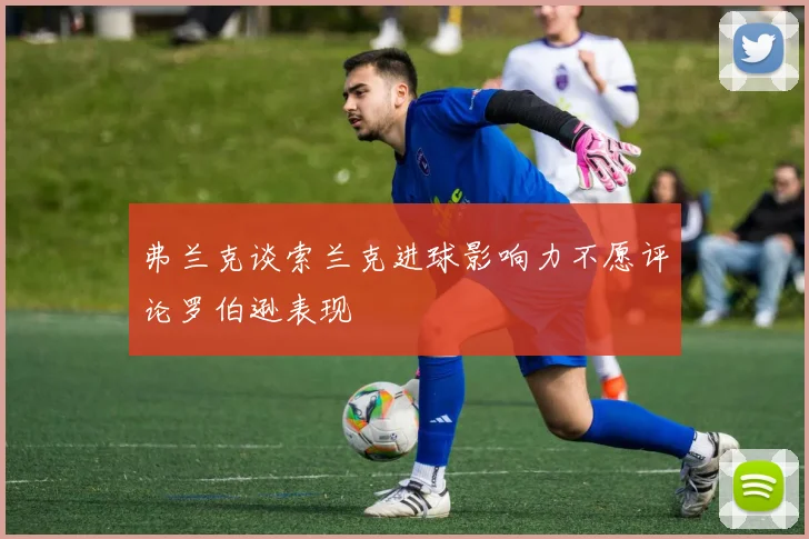 弗兰克谈索兰克进球影响力不愿评论罗伯逊表现