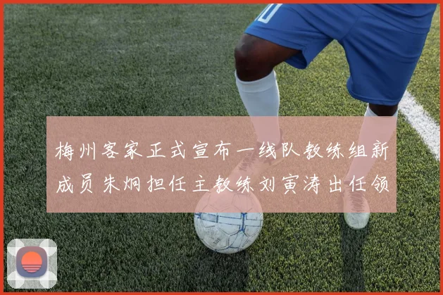 梅州客家正式宣布一线队教练组新成员朱炯担任主教练刘寅涛出任领队