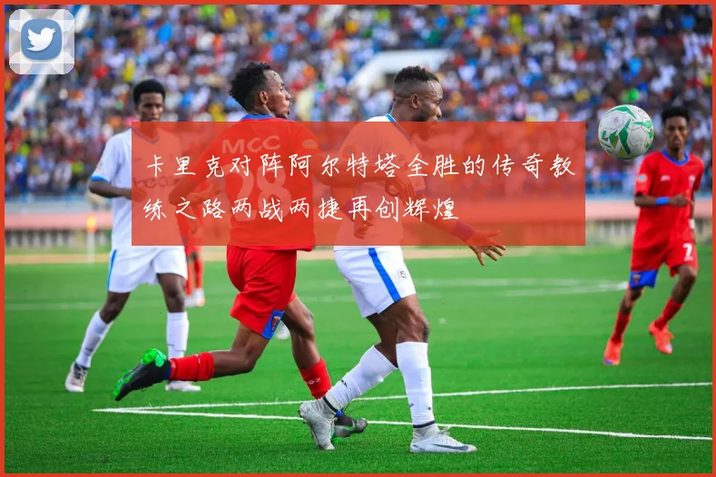 卡里克对阵阿尔特塔全胜的传奇教练之路两战两捷再创辉煌