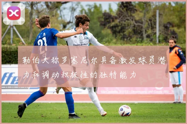 勒伯夫称罗塞尼尔具备激发球员潜力和调动积极性的独特能力
