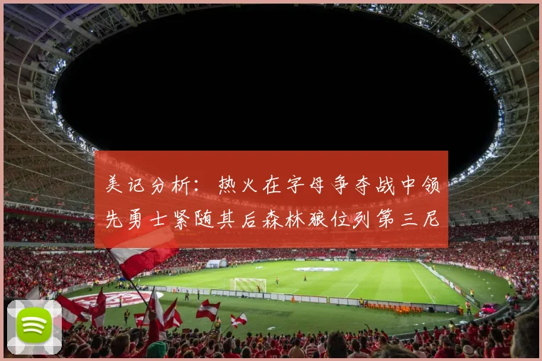 美记分析：热火在字母争夺战中领先勇士紧随其后森林狼位列第三尼克斯处于最后位置